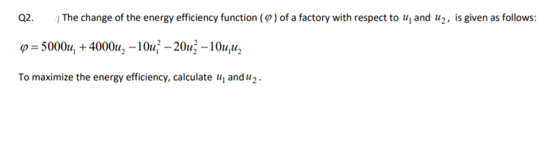 Q2.
The change of the energy efficiency function ( 9) of a factory with respect to uj and u2, is given as follows:
p = 5000u, + 4000u, –10u² – 20u, – 10u,u,
To maximize the energy efficiency, calculate uj and u2.
