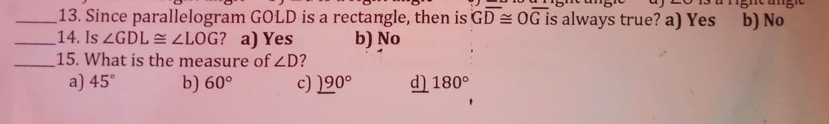 13. Since parallelogram GOLD is a rectangle, then is GD OG is always true? a) Yes
14. Is ZGDL = ZLOG? a) Yes
15. What is the measure of ZD?
b) No
b) No
a) 45°
b) 60°
c) )90°
d) 180°
