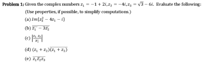 Problem 1: Given the complex numbers z, = -1+ 2i,z, = -4i,23 = V3 – 6i. Evaluate the following:
(Use properties, if possible, to simplify computations.)
(a) Im{z} – 4z, – i}
(b) – 32,
(d) (z1 + Z2)(Z, + z2)
(e) z,2,Z3
