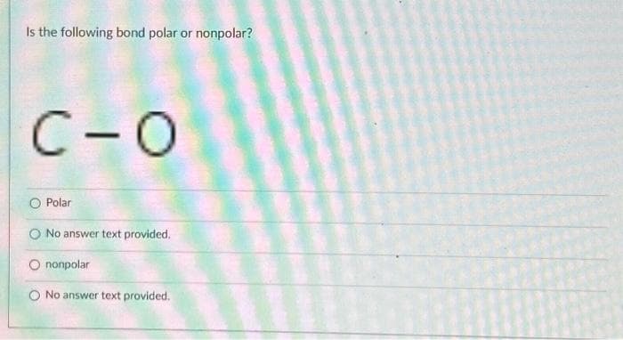 Is the following bond polar or nonpolar?
C-O
Polar
No answer text provided.
nonpolar
No answer text provided.