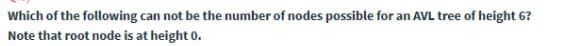 Which of the following can not be the number of nodes possible for an AVL tree of height 6?
Note that root node is at height 0.
