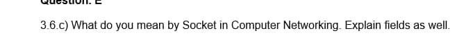 3.6.c) What do you mean by Socket in Computer Networking. Explain fields as well.
