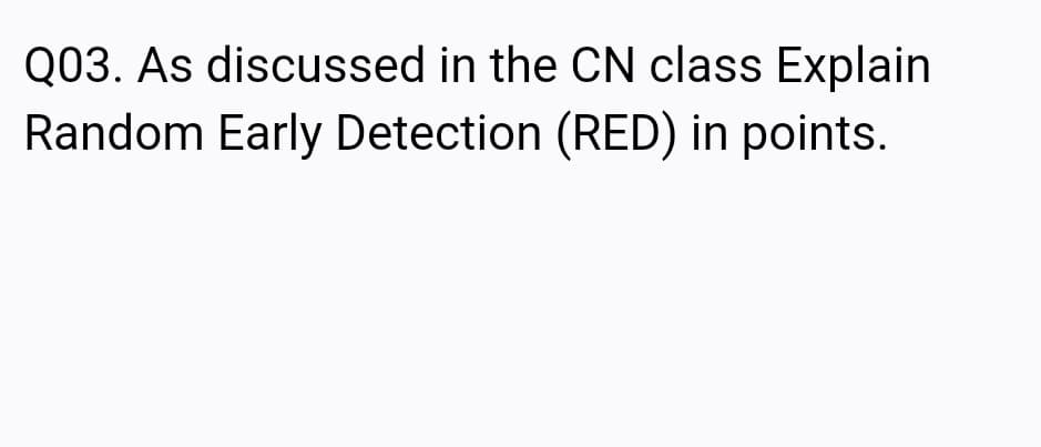 Q03. As discussed in the CN class Explain
Random Early Detection (RED) in points.
