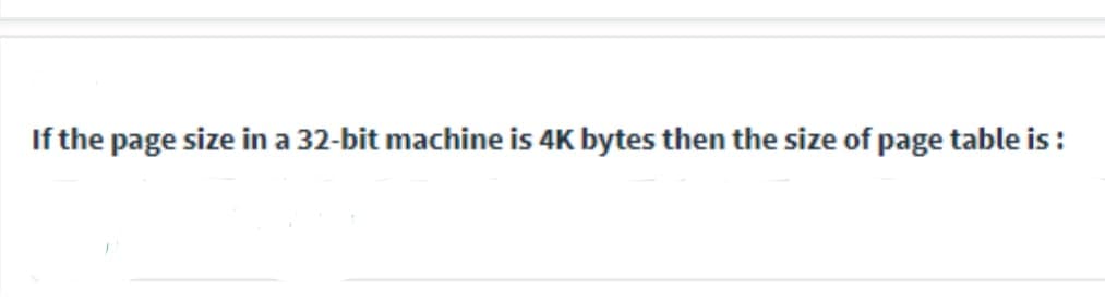 If the page size in a 32-bit machine is 4K bytes then the size of page table is :
