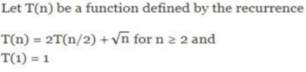 Let T(n) be a function defined by the recurrence
T(n) = 2T(n/2) + vn for n 2 2 and
T(1) = 1
