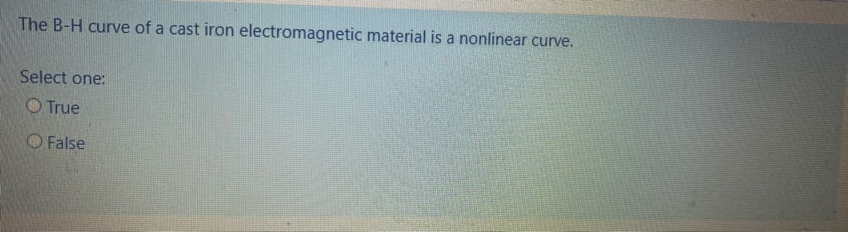 The B-H curve of a cast iron electromagnetic material is a nonlinear curve.
Select one:
O True
O False
