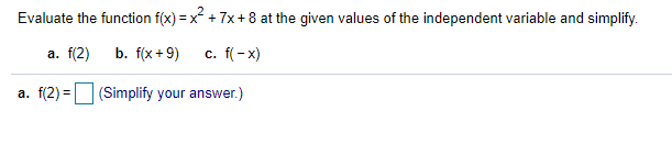 Evaluate the function f(x) = x + 7x + 8 at the given values of the independent variable and simplify.
a. f(2)
b. f(x +9)
c. f(- x)
a. f(2) = (Simplify your answer.)
