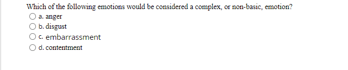 Which of the following emotions would be considered a complex, or non-basic, emotion?
O a. anger
O b. disgust
Oc. embarrassment
d. contentment
