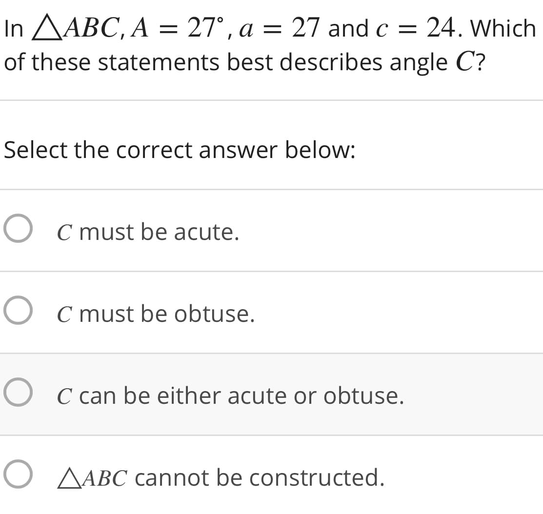 In AABC, A = 27°, a = 27 andc =
of these statements best describes angle C?
= 27 and c =
24. Which
Select the correct answer below:
O C must be acute.
O C must be obtuse.
O C can be either acute or obtuse.
O AABC cannot be constructed.
