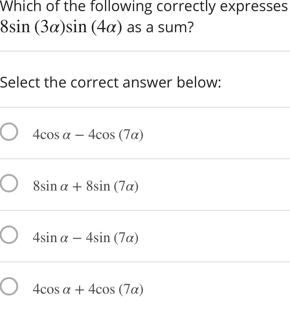 Which of the following correctly expresses
8sin (3a)sin (4a) as a sum?
Select the correct answer below:
O 4cos a – 4cos (7a)
8sin a + 8sin (7a)
O
4sin a – 4sin (7a)
O 4cos a + 4cos (7a)
