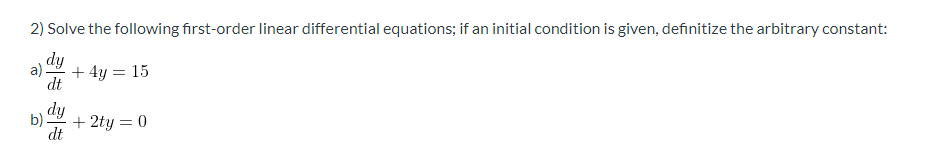 2) Solve the following first-order linear differential equations; if an initial condition is given, definitize the arbitrary constant:
dy
a)
+ 4y = 15
dt
dy
b).
+ 2ty = 0
dt
