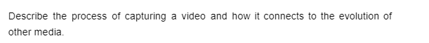 Describe the process of capturing a video and how it connects to the evolution of
other media.