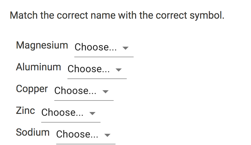 Match the correct name with the correct symbol.
Magnesium Choose...
Aluminum choose...
Copper Choose...
Zinc Choose...
Sodium Choose...
