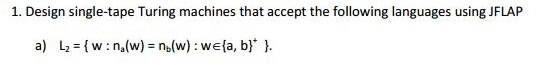 1. Design single-tape Turing machines that accept the following languages using JFLAP
a) L₂= {w: n₂(w) = n(w): we{a, b} }.