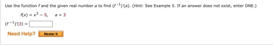 Use the function f and the given real number a to find (f ¹)'(a). (Hint: See Example 5. If an answer does not exist, enter DNE.)
f(x) = x³ - 5, a = 3
(F-1)'(3) =
Need Help?
Master It