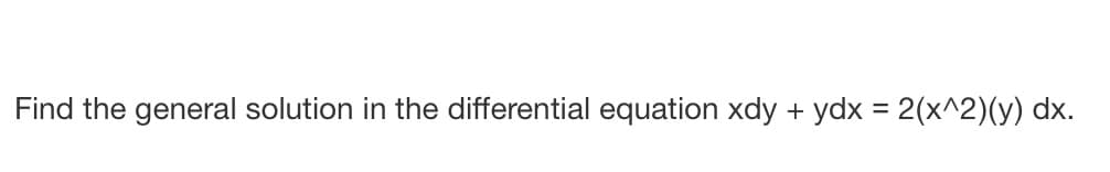 Find the general solution in the differential equation xdy + ydx = 2(x^2)(y) dx.
