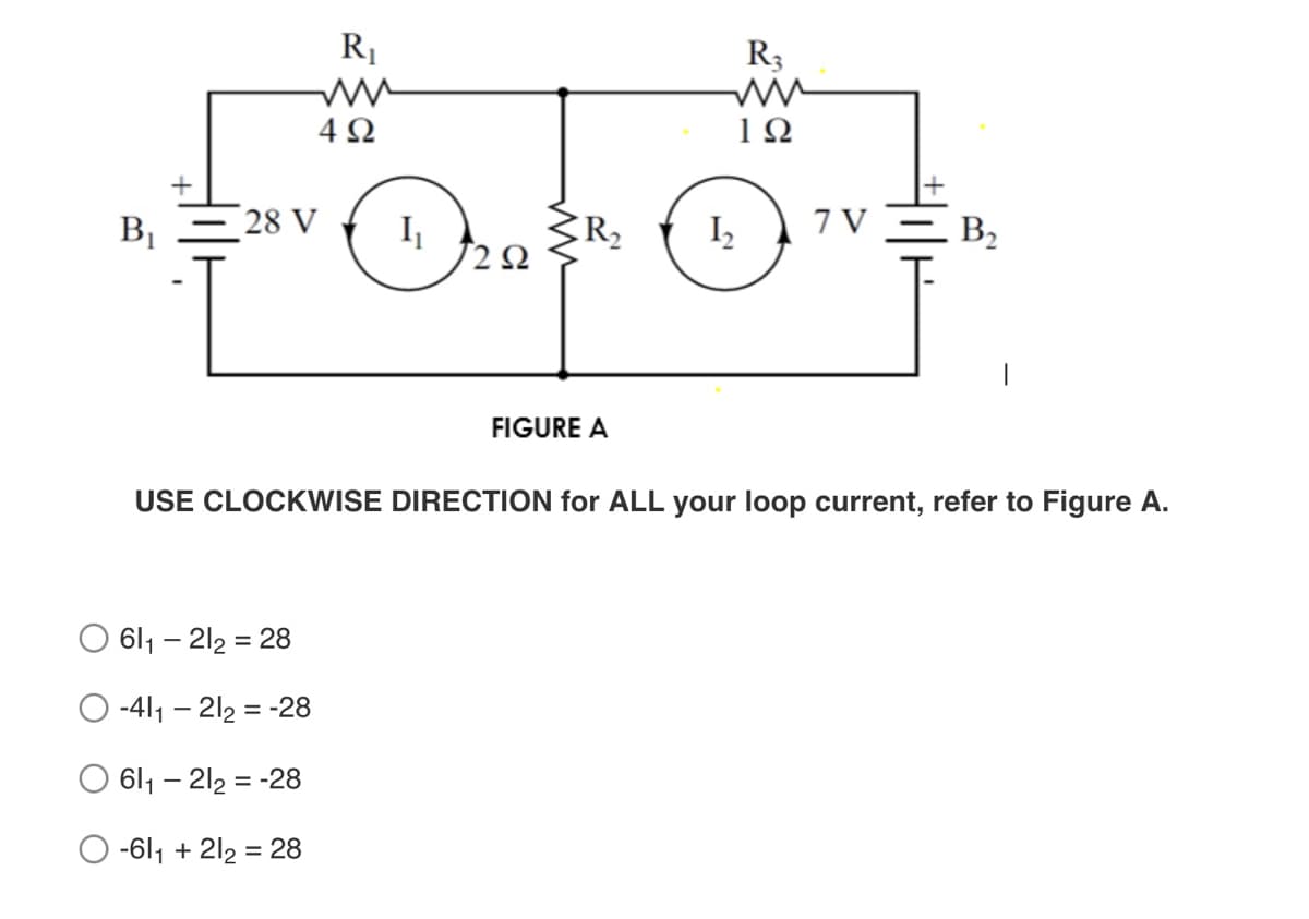 R1
R3
4Ω
1Ω
B, – 28 V
I
R2
I,
7 V = B2
FIGURE A
USE CLOCKWISE DIRECTION for ALL your loop current, refer to Figure A.
611 – 212 = 28
%D
-411 – 212 = -28
611 – 212 = -28
O -611 + 212 = 28
