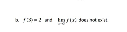 b. f(3) = 2 and lim f(x) does not exist.
X3
