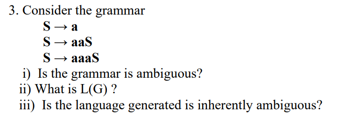 3. Consider the grammar
S→ a
S → aaS
S→
i) Is the grammar is ambiguous?
ii) What is L(G) ?
iii) Is the language generated is inherently ambiguous?
aaaS