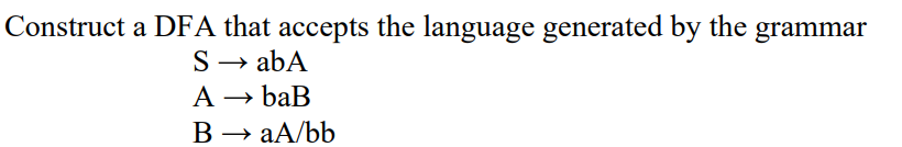 Construct a DFA that accepts the language generated by the
S → abA
A → baB
B → aA/bb
grammar