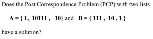 Does the Post
A = {1, 10111, 10} and B = {111, 10, 1}
have a solution?
Correspondence Problem (PCP) with two lists