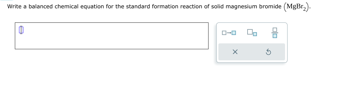 Write a balanced chemical equation for the standard formation reaction of solid magnesium bromide (MgBr₂).
0
ローロ
X
Olo
믐