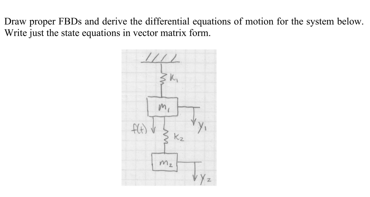 Draw proper FBDS and derive the differential equations of motion for the system below.
Write just the state equations in vector matrix form.
mi
ft) V
Yy,
Kz
Mz
VYz
