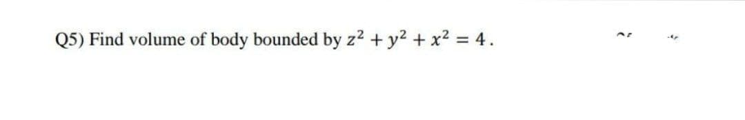 Q5) Find volume of body bounded by z2 + y2 + x² = 4.
