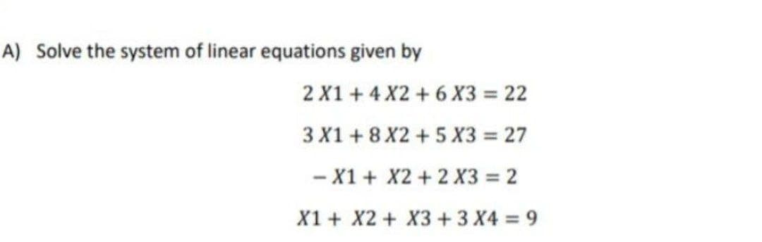 A) Solve the system of linear equations given by
2 X1 + 4 X2 + 6X3 = 22
3 X1 + 8 X2 + 5 X3 = 27
- X1 + X2 + 2 X3 2
X1 + X2 + X3 + 3 X4 = 9
