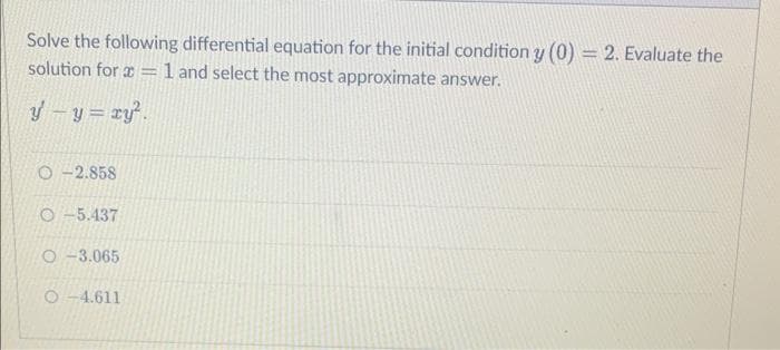 Solve the following differential equation for the initial condition y (0) = 2. Evaluate the
solution for = 1 and select the most approximate answer.
y - y = xy².
O-2.858
O-5.437
O-3.065
O-4.611