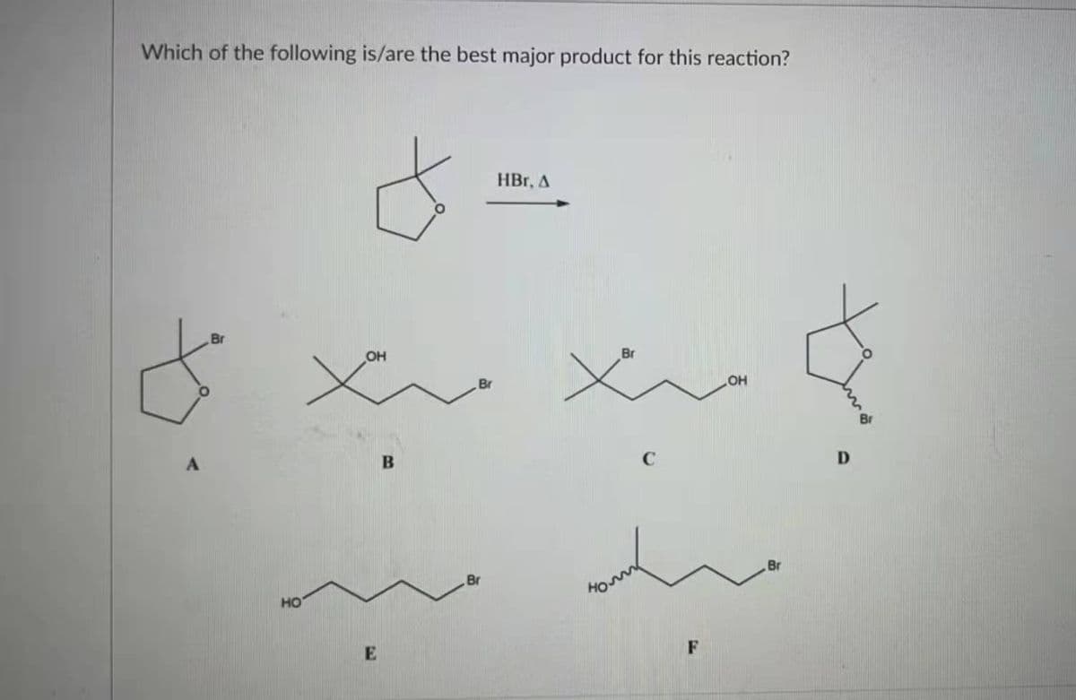 Which of the following is/are the best major product for this reaction?
HBr, A
Br
OH
Br
Br
HO
Br
D
Br
HO
F
