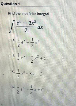 Question 1
Find the indefinite integral
et - 3x²
2
A. 1
^ *---*²
3
dx
B.
B² 2/ex - - x³ + C
3
글
ex-3x+C
c. 1
0²-²x + C
D.