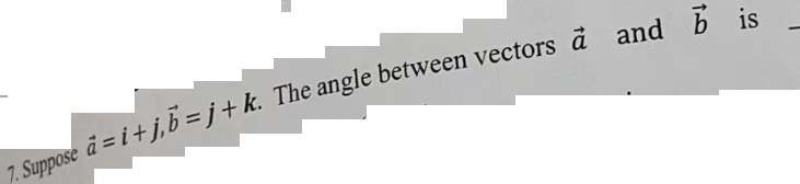 7. Suppose a=i+j,b=j+ k. The angle between vectors à and b is