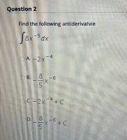 Question 2
Find the following antiderivatvie
8x-5dx
A-2x-4
B.
COLO
5
-6
C-2x-*+C
85
D. _ x-6 +C
8