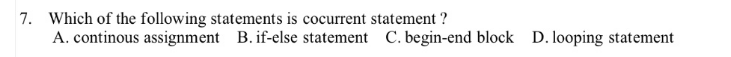 7. Which of the following statements is cocurrent statement ?
A. continous assignment B. if-else statement C. begin-end block D. looping statement