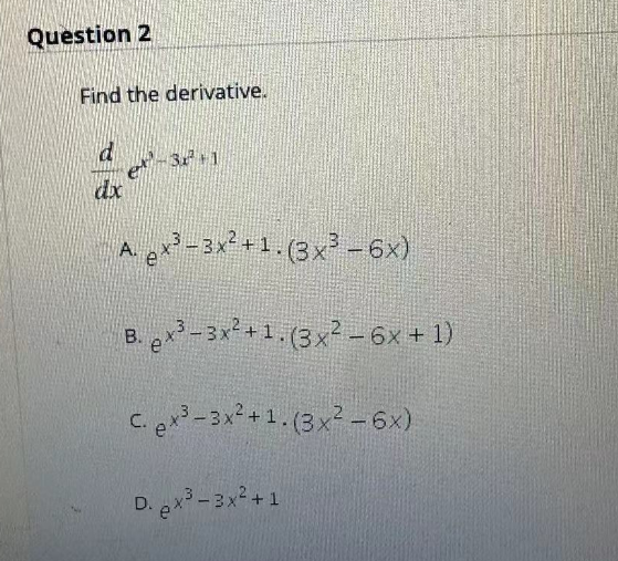 Question 2
Find the derivative.
d
dx
e-32² +1
A. ex³-3x²+1. (3x³ - 6x)
B. ex²-3x² +1. (3x² - 6x + 1)
C. ex³-3x²+1. (3x² - 6x)
D. ex³-3x² +1