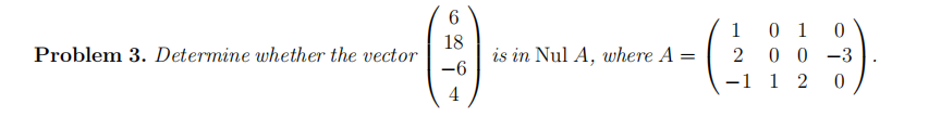 Problem 3. Determine whether the vector
6
18
-6
4
is in Nul A, where A =
1
0 1 0
200-3
-1 1 2
0