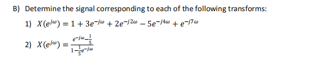 B) Determine the signal corresponding to each of the following transforms:
1) X(e) = 1 + 3e-jw +2e-12w - 5e-14w + e-17w
2) X(elw) =
e-tw_1
1-3e-1