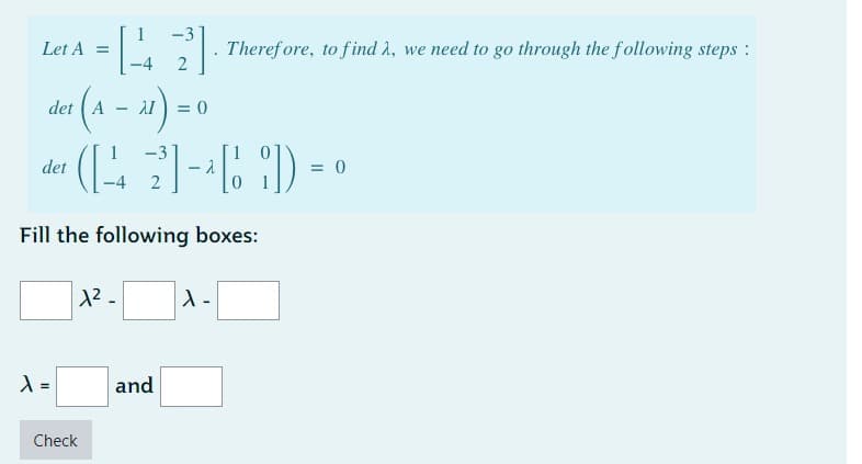 Let A =
-3
= [142]
det A
λ =
Check
-
· ^²) =
1²_
-3
det (1421-46) -
= 0
Fill the following boxes:
= 0
and
Therefore, to find λ, we need to go through the following steps:
X -