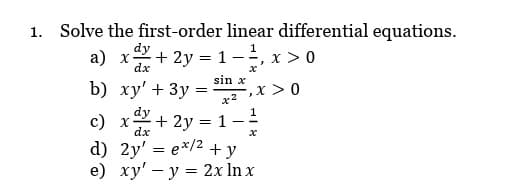 1.
Solve the first-order linear differential equations.
a) xảy
dx
b)
x+2y=
xy' + 3y =
=
1-¹, x > 0
=,
sin
Sim2 x, x>0
x2
c) x +2y= 1-
dy
dx
d) 2y = ex/² + y
e) xy' y = 2x ln x
x