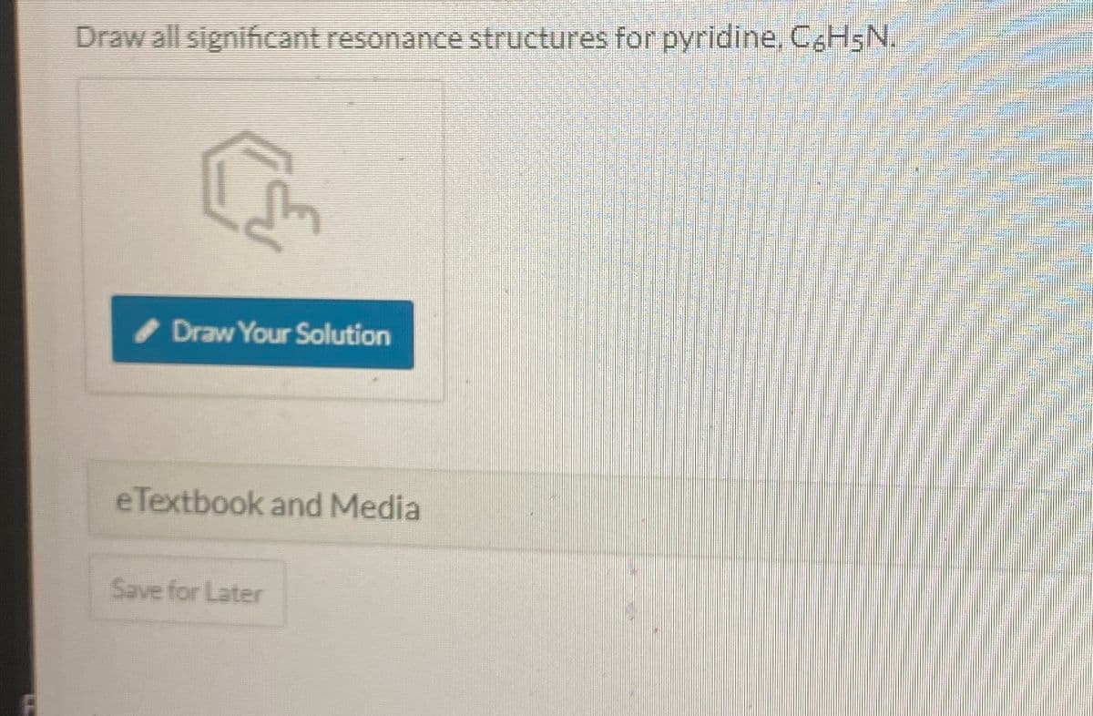 Draw all significant resonance structures for pyridine, C6H5N.
Draw Your Solution
e Textbook and Media
Save for Later