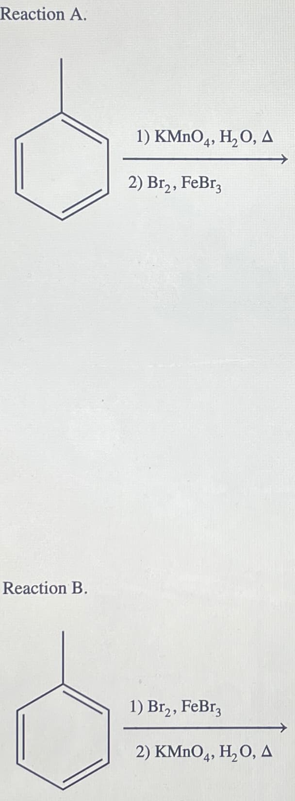 Reaction A.
Reaction B.
1) KMnO4, H₂O, A
2) Br₂, FeBr3
1) Br₂, FeBr3
2) KMnO4, H₂O, A