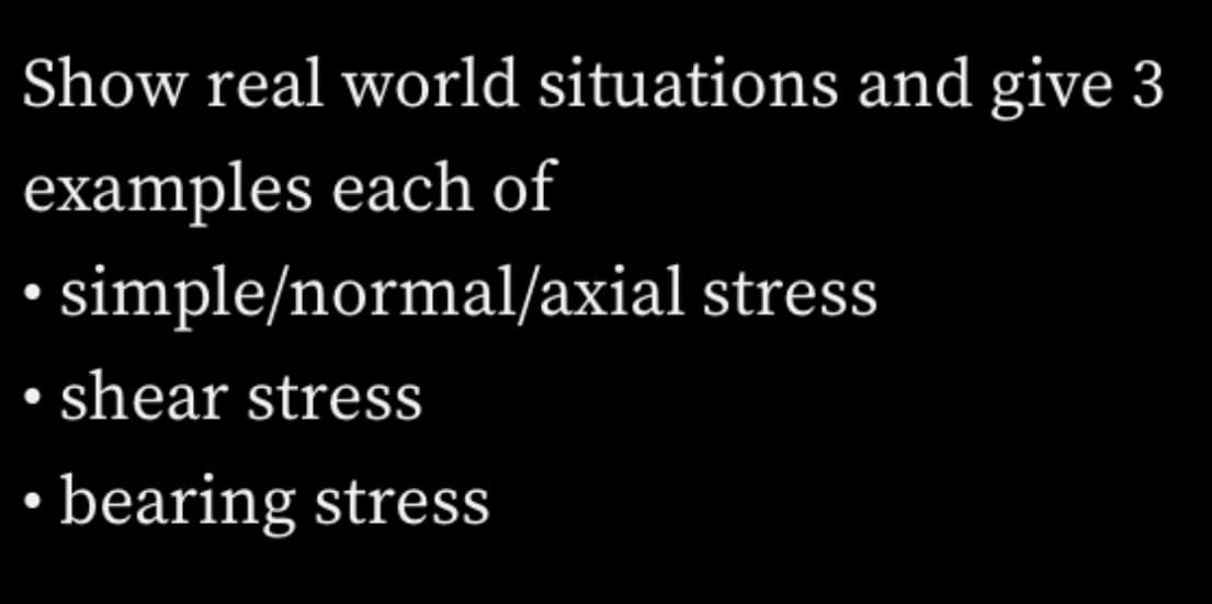 Show real world situations and give 3
examples each of
• simple/normal/axial stress
• shear stress
• bearing stress
