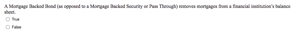 A Mortgage Backed Bond (as opposed to a Mortgage Backed Security or Pass Through) removes mortgages from a financial institution's balance
sheet.
O True
O False
