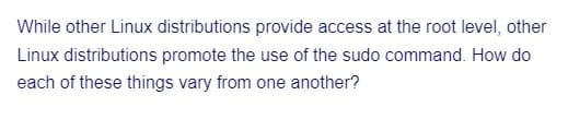 While other Linux distributions provide access at the root level, other
Linux distributions promote the use of the sudo command. How do
each of these things vary from one another?