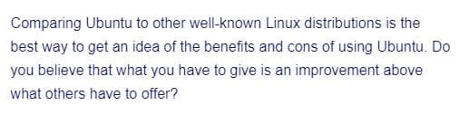 Comparing Ubuntu to other well-known Linux distributions is the
best way to get an idea of the benefits and cons of using Ubuntu. Do
you believe that what you have to give is an improvement above
what others have to offer?