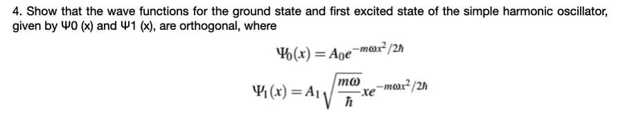 4. Show that the wave functions for the ground state and first excited state of the simple harmonic oscillator,
given by W0 (x) and W1 (x), are orthogonal, where
%(x) = Aoe¬max² /2h
4 (x) = A1V
m@ -mox² /2h
-xe
