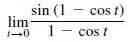 sin (1 - cos t)
lim
1
1-0 - cos t
