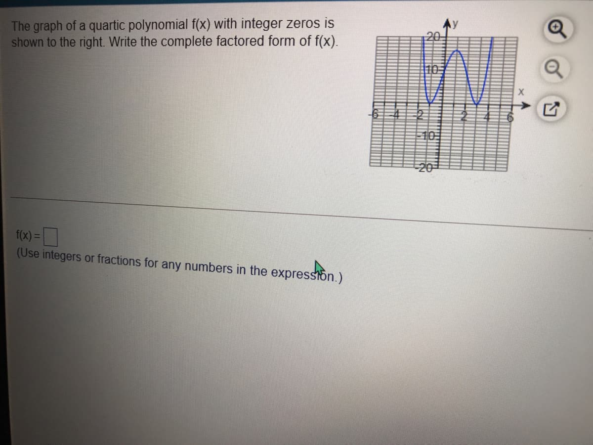The graph of a quartic polynomial f(x) with integer zeros is
shown to the right. Write the complete factored form of f(x).
10
f(x) =
(Use integers or fractions for any numbers in the expresston.)
