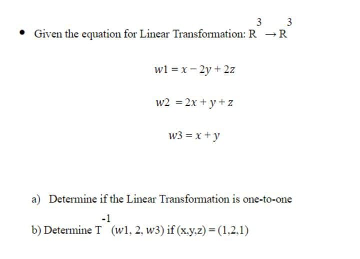 3 3
Given the equation for Linear Transformation: R →R
wl = x- 2y + 2z
w2 = 2x + y+ z
w3 = x + y
a) Determine if the Linear Transformation is one-to-one
-1
b) Determine T (wl, 2, w3) if (x,.y.z) = (1,2,1)
